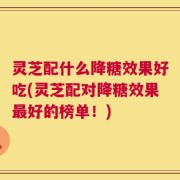 灵芝配什么降糖效果好吃(灵芝配对降糖效果最好的榜单！)
