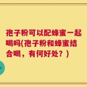 孢子粉可以配蜂蜜一起喝吗(孢子粉和蜂蜜结合喝，有何好处？)