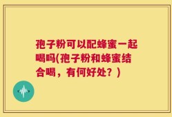 孢子粉可以配蜂蜜一起喝吗(孢子粉和蜂蜜结合喝，有何好处？)