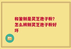 和鉴别是灵芝孢子粉？怎么辨别灵芝孢子粉好坏