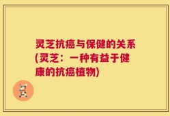 灵芝抗癌与保健的关系(灵芝：一种有益于健康的抗癌植物)