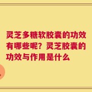 灵芝多糖软胶囊的功效有哪些呢？灵芝胶囊的功效与作用是什么