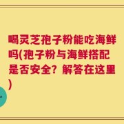 喝灵芝孢子粉能吃海鲜吗(孢子粉与海鲜搭配是否安全？解答在这里)