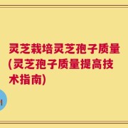 灵芝栽培灵芝孢子质量(灵芝孢子质量提高技术指南)