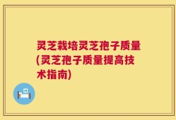 灵芝栽培灵芝孢子质量(灵芝孢子质量提高技术指南)