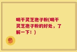 喝干灵芝孢子粉(喝干灵芝孢子粉的好处，了解一下！)