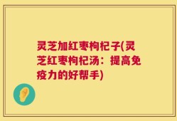 灵芝加红枣枸杞子(灵芝红枣枸杞汤：提高免疫力的好帮手)