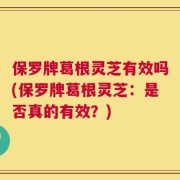 保罗牌葛根灵芝有效吗(保罗牌葛根灵芝：是否真的有效？)