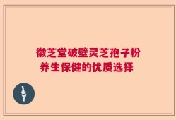 徽芝堂破壁灵芝孢子粉 养生保健的优质选择