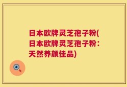 日本欧牌灵芝孢子粉(日本欧牌灵芝孢子粉：天然养颜佳品)