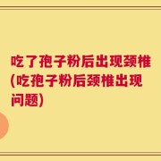 吃了孢子粉后出现颈椎(吃孢子粉后颈椎出现问题)
