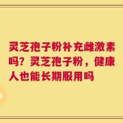 灵芝孢子粉补充雌激素吗？灵芝孢子粉，健康人也能长期服用吗