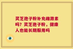 灵芝孢子粉补充雌激素吗？灵芝孢子粉，健康人也能长期服用吗