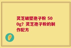 灵芝破壁孢子粉 500g？灵芝孢子粉的制作配方