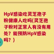 HpV感染吃灵芝孢子粉健康人吃吗(灵芝孢子粉对正常人有没有用处？能预防HpV感染吗？)