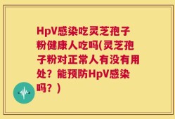 HpV感染吃灵芝孢子粉健康人吃吗(灵芝孢子粉对正常人有没有用处？能预防HpV感染吗？)