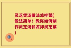 灵芝煲汤做法凉拌菜(做法简单！教你如何制作灵芝汤和凉拌灵芝菜)