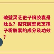 破壁灵芝孢子粉胶囊是肽么？探究破壁灵芝孢子粉胶囊的成分及功效？