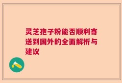 灵芝孢子粉能否顺利寄送到国外的全面解析与建议