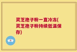 灵芝孢子粉一直冷冻(灵芝孢子粉持续低温保存)
