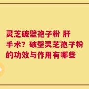 灵芝破壁孢子粉 肝 手术？破壁灵芝孢子粉的功效与作用有哪些