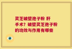 灵芝破壁孢子粉 肝 手术？破壁灵芝孢子粉的功效与作用有哪些