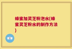 蜂蜜加灵芝粉泡水(蜂蜜灵芝粉水的制作方法)