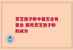 灵芝孢子粉中是否含有蛋白 探究灵芝孢子粉的成分