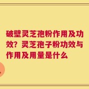 破壁灵芝孢粉作用及功效？灵芝孢子粉功效与作用及用量是什么