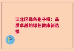 江北区绿色孢子粉：品质卓越的绿色健康新选择
