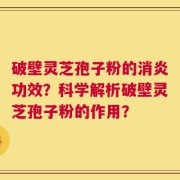 破壁灵芝孢子粉的消炎功效？科学解析破壁灵芝孢子粉的作用？