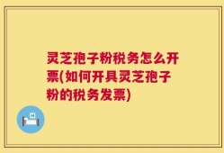 灵芝孢子粉税务怎么开票(如何开具灵芝孢子粉的税务发票)