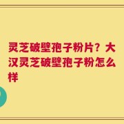灵芝破壁孢子粉片？大汉灵芝破壁孢子粉怎么样