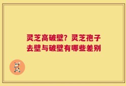 灵芝高破壁？灵芝孢子去壁与破壁有哪些差别