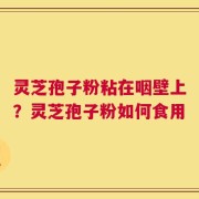 灵芝孢子粉粘在咽壁上？灵芝孢子粉如何食用