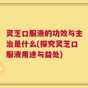 灵芝口服液的功效与主治是什么(探究灵芝口服液用途与益处)