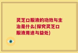 灵芝口服液的功效与主治是什么(探究灵芝口服液用途与益处)