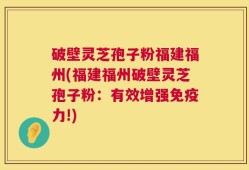 破壁灵芝孢子粉福建福州(福建福州破壁灵芝孢子粉：有效增强免疫力!)