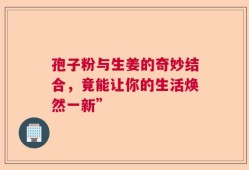 孢子粉与生姜的奇妙结合，竟能让你的生活焕然一新”