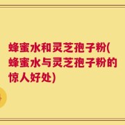蜂蜜水和灵芝孢子粉(蜂蜜水与灵芝孢子粉的惊人好处)