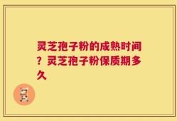 灵芝孢子粉的成熟时间？灵芝孢子粉保质期多久