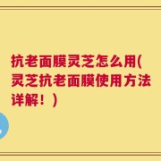 抗老面膜灵芝怎么用(灵芝抗老面膜使用方法详解！)