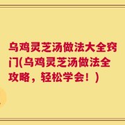 乌鸡灵芝汤做法大全窍门(乌鸡灵芝汤做法全攻略，轻松学会！)