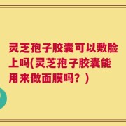 灵芝孢子胶囊可以敷脸上吗(灵芝孢子胶囊能用来做面膜吗？)