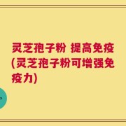 灵芝孢子粉 提高免疫(灵芝孢子粉可增强免疫力)