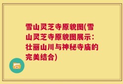 雪山灵芝寺原貌图(雪山灵芝寺原貌图展示：壮丽山川与神秘寺庙的完美结合)