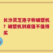 长沙灵芝孢子粉破壁机？破壁机到底值不值得买