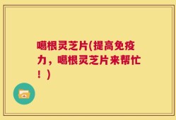 噶根灵芝片(提高免疫力，噶根灵芝片来帮忙！)