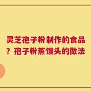 灵芝孢子粉制作的食品？孢子粉蒸馒头的做法