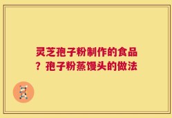 灵芝孢子粉制作的食品？孢子粉蒸馒头的做法